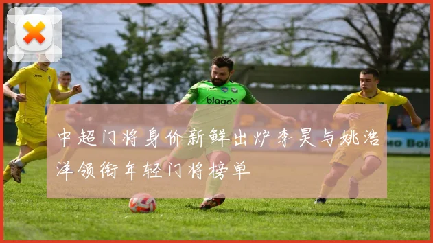 中超门将身价新鲜出炉李昊与姚浩洋领衔年轻门将榜单