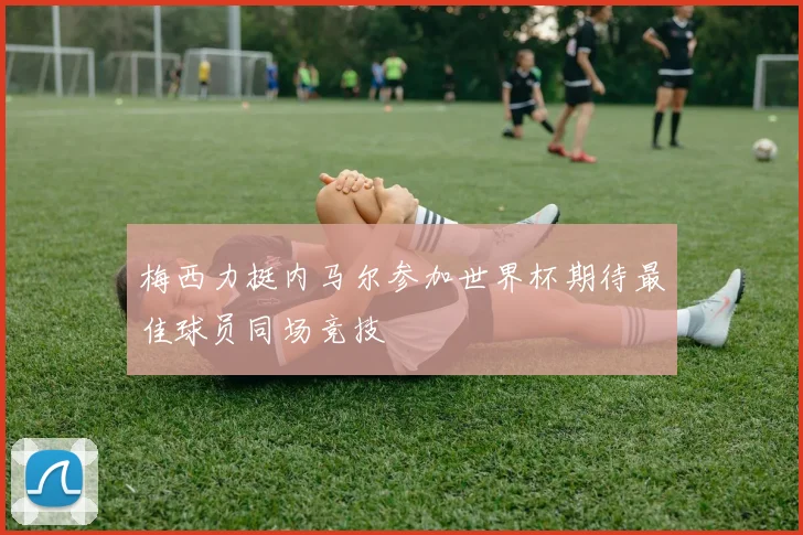 梅西力挺内马尔参加世界杯期待最佳球员同场竞技
