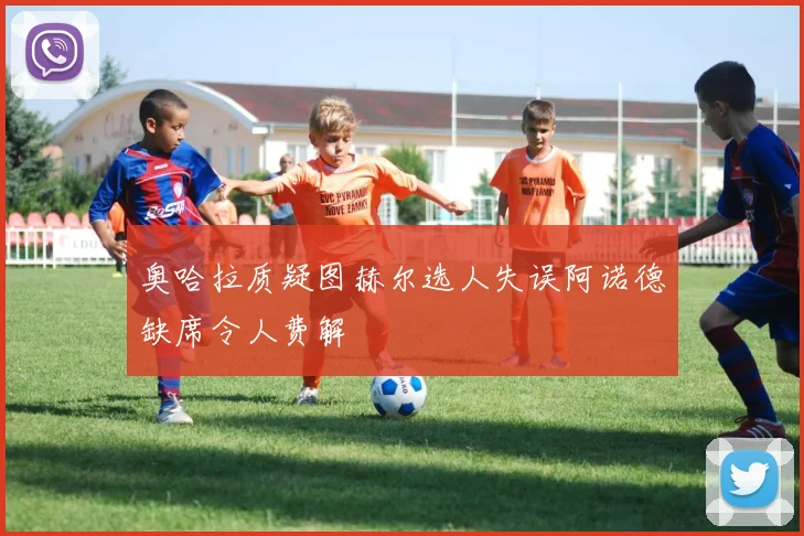 奥哈拉质疑图赫尔选人失误阿诺德缺席令人费解