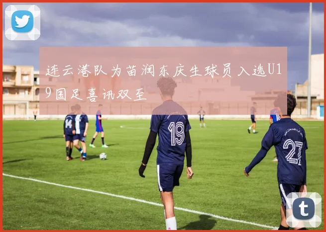 连云港队为苗润东庆生球员入选U19国足喜讯双至