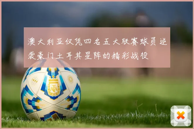 澳大利亚仅凭四名五大联赛球员逆袭豪门土耳其星阵的精彩战役
