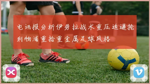 电讯报分析伊劳拉战术重压迫逼抢利物浦重拾重金属足球风格