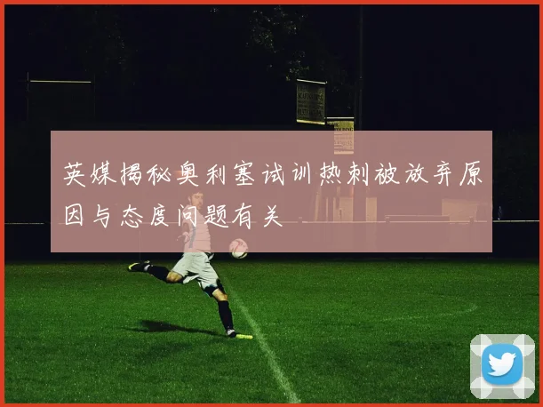 英媒揭秘奥利塞试训热刺被放弃原因与态度问题有关