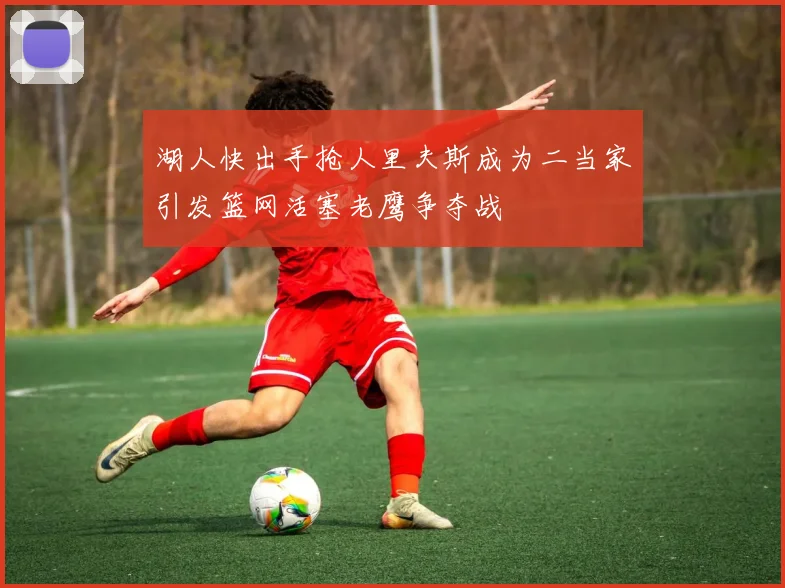 湖人快出手抢人里夫斯成为二当家引发篮网活塞老鹰争夺战