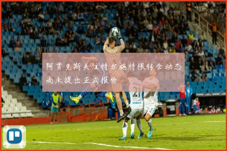 阿贾克斯关注特尔施特根转会动态尚未提出正式报价