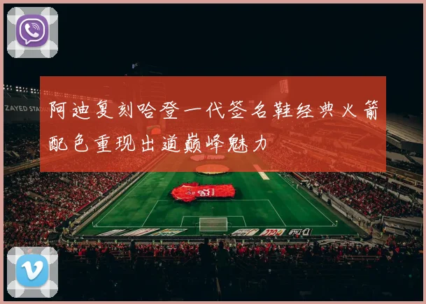阿迪复刻哈登一代签名鞋经典火箭配色重现出道巅峰魅力