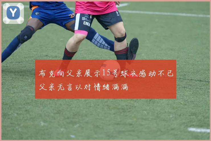 布克向父亲展示15号球衣感动不已父亲无言以对情绪满满