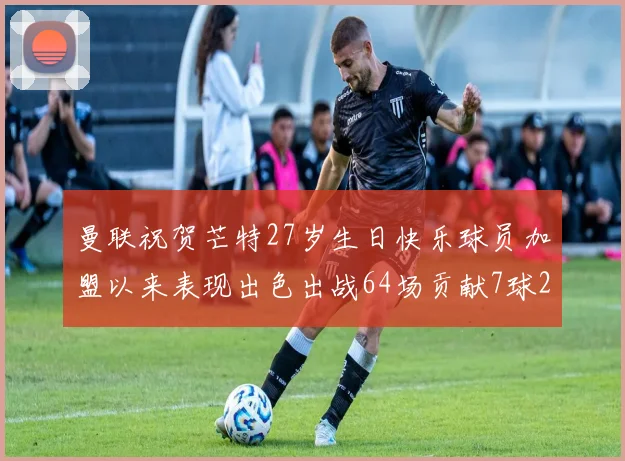 曼联祝贺芒特27岁生日快乐球员加盟以来表现出色出战64场贡献7球2助