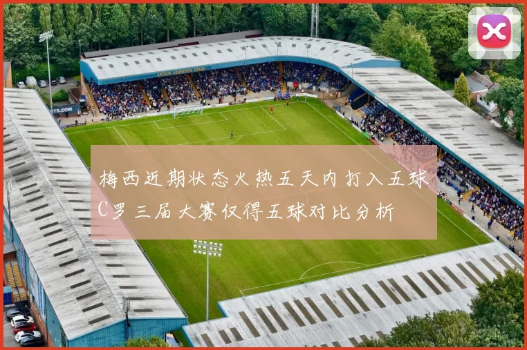 梅西近期状态火热五天内打入五球C罗三届大赛仅得五球对比分析