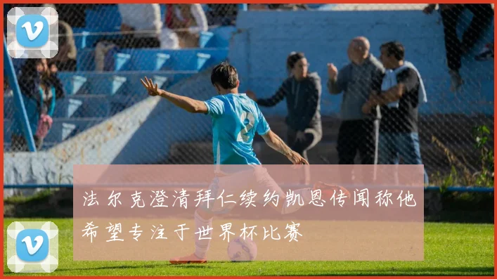 法尔克澄清拜仁续约凯恩传闻称他希望专注于世界杯比赛