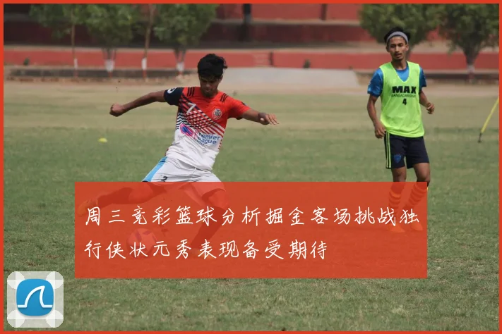 周三竞彩篮球分析掘金客场挑战独行侠状元秀表现备受期待