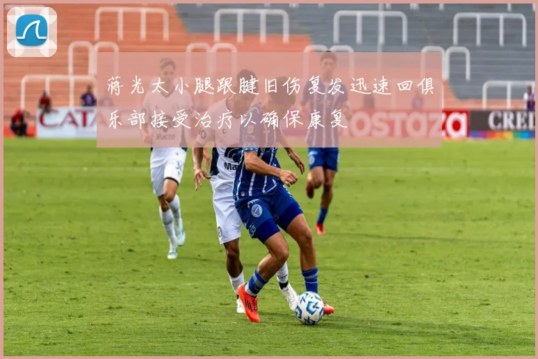 蒋光太小腿跟腱旧伤复发迅速回俱乐部接受治疗以确保康复