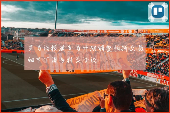 罗马诺报道皇马计划调整帕斯交易细节下周与科莫洽谈