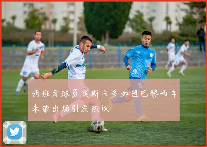 西班牙球员莫斯卡多加盟巴黎两年未能出场引发热议