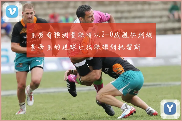 克劳奇预测曼联将以2-0战胜热刺埃基蒂克的进球让我联想到托雷斯
