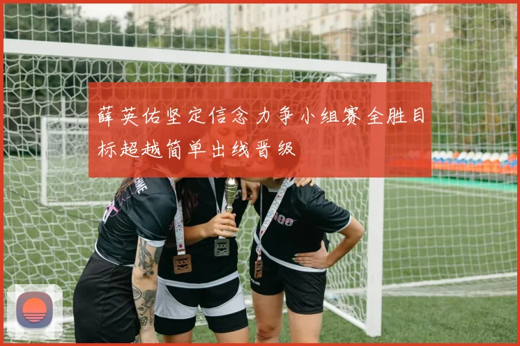 薛英佑坚定信念力争小组赛全胜目标超越简单出线晋级