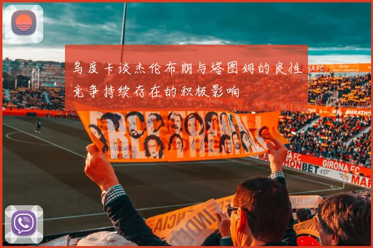 乌度卡谈杰伦布朗与塔图姆的良性竞争持续存在的积极影响