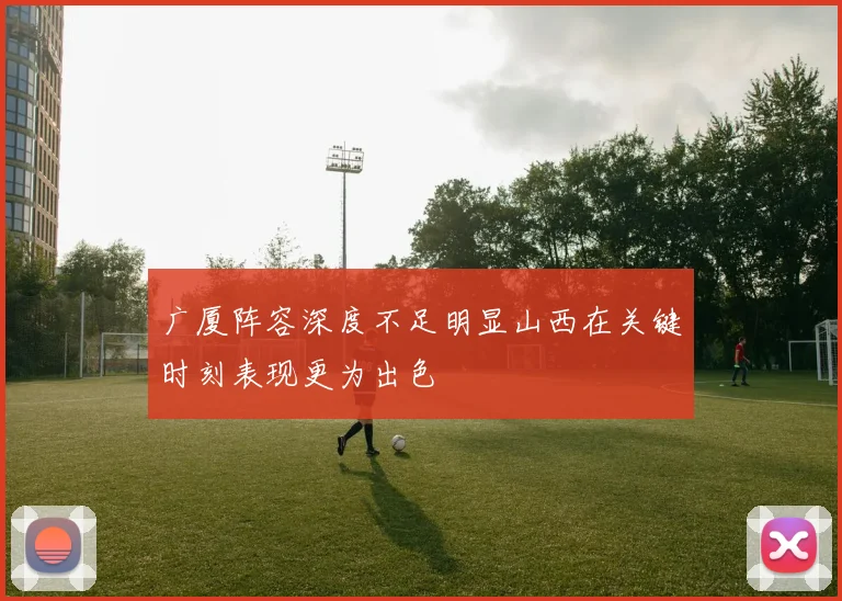 广厦阵容深度不足明显山西在关键时刻表现更为出色