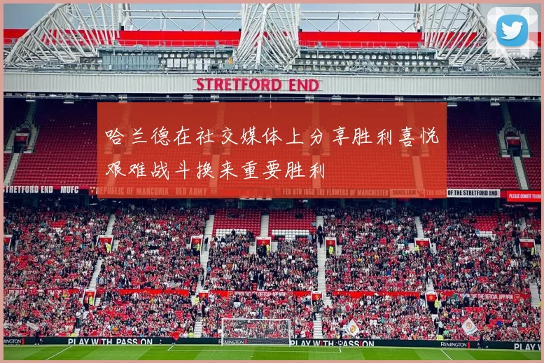 哈兰德在社交媒体上分享胜利喜悦艰难战斗换来重要胜利