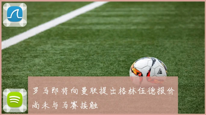 罗马即将向曼联提出格林伍德报价尚未与马赛接触