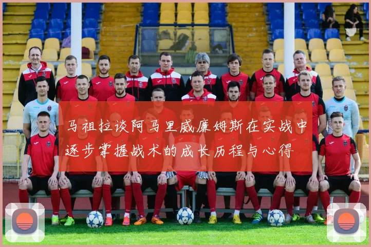 马祖拉谈阿马里威廉姆斯在实战中逐步掌握战术的成长历程与心得