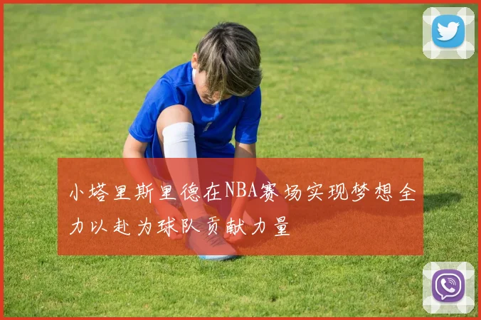 小塔里斯里德在NBA赛场实现梦想全力以赴为球队贡献力量